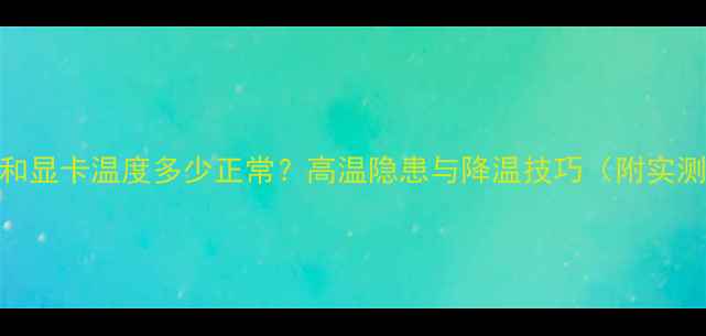 图片 电脑CPU和显卡温度多少正常？高温隐患与降温技巧（附实测数据）1
