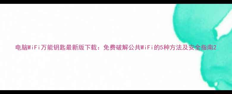 图片 电脑WiFi万能钥匙最新版下载：免费破解公共WiFi的5种方法及安全指南2