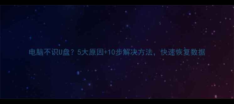 图片 电脑不识U盘？5大原因+10步解决方法，快速恢复数据