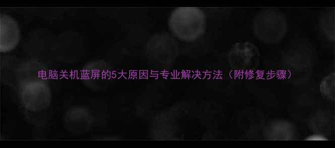 图片 电脑关机蓝屏的5大原因与专业解决方法（附修复步骤）