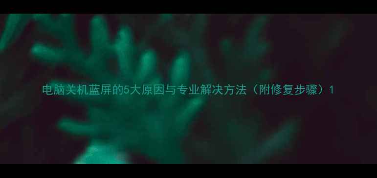 图片 电脑关机蓝屏的5大原因与专业解决方法（附修复步骤）1