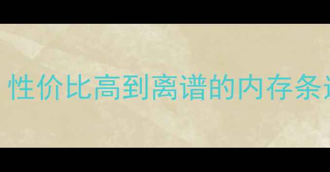 图片 电脑内存升级全攻略🔥学生党必看！性价比高到离谱的内存条选购指南（附避坑技巧+实测对比）1