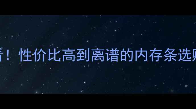 图片 电脑内存升级全攻略🔥学生党必看！性价比高到离谱的内存条选购指南（附避坑技巧+实测对比）2