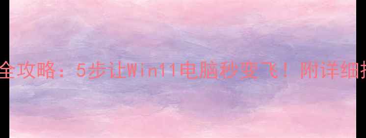 图片 电脑加速全攻略：5步让Win11电脑秒变飞！附详细操作教程2