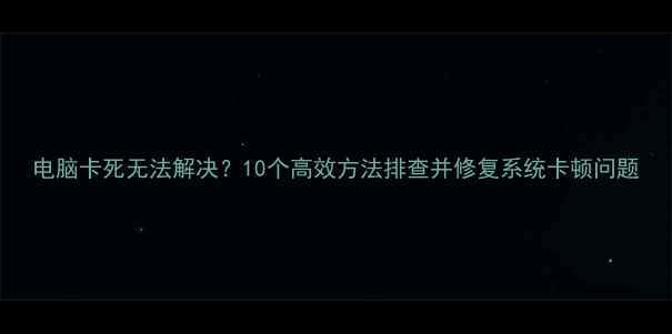 图片 电脑卡死无法解决？10个高效方法排查并修复系统卡顿问题