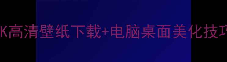 图片 电脑壁纸终极指南：2K高清壁纸下载+电脑桌面美化技巧（附100+精选资源）