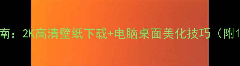 图片 电脑壁纸终极指南：2K高清壁纸下载+电脑桌面美化技巧（附100+精选资源）1