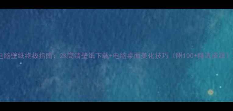 图片 电脑壁纸终极指南：2K高清壁纸下载+电脑桌面美化技巧（附100+精选资源）2