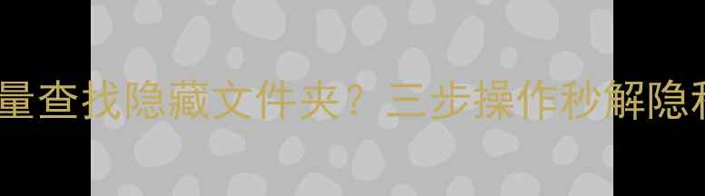 图片 电脑如何批量查找隐藏文件夹？三步操作秒解隐私清理难题1