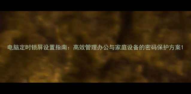 图片 电脑定时锁屏设置指南：高效管理办公与家庭设备的密码保护方案1
