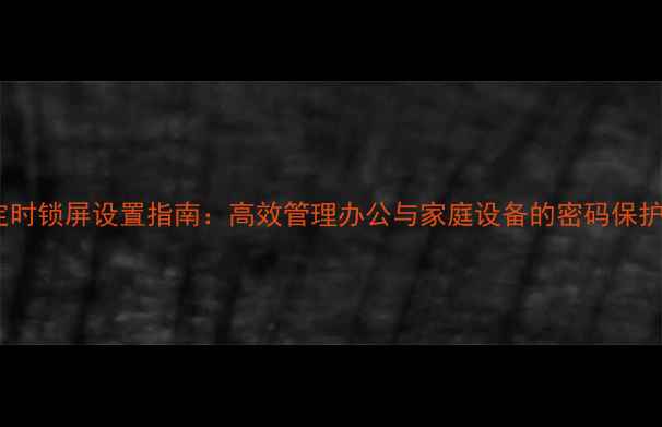 图片 电脑定时锁屏设置指南：高效管理办公与家庭设备的密码保护方案2