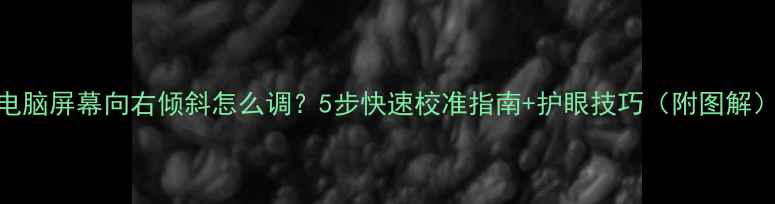 图片 电脑屏幕向右倾斜怎么调？5步快速校准指南+护眼技巧（附图解）