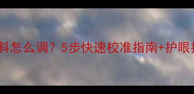 图片 电脑屏幕向右倾斜怎么调？5步快速校准指南+护眼技巧（附图解）1