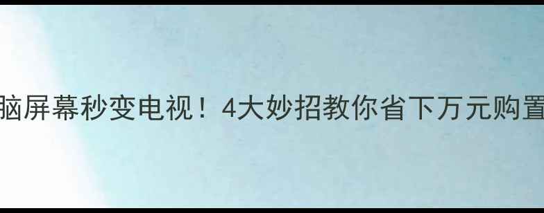图片 电脑屏幕秒变电视！4大妙招教你省下万元购置费