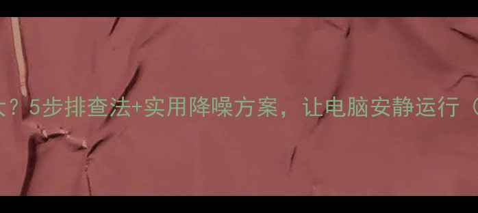 图片 电脑开机噪音大？5步排查法+实用降噪方案，让电脑安静运行（附产品实测）1