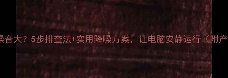 图片 电脑开机噪音大？5步排查法+实用降噪方案，让电脑安静运行（附产品实测）2