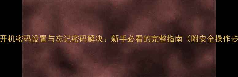 图片 电脑开机密码设置与忘记密码解决：新手必看的完整指南（附安全操作步骤）