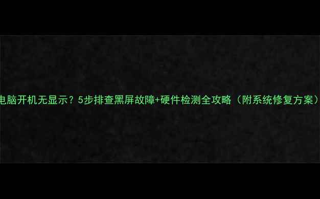 图片 电脑开机无显示？5步排查黑屏故障+硬件检测全攻略（附系统修复方案）