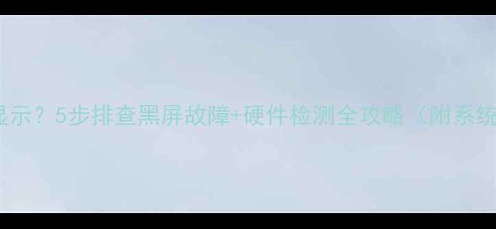 图片 电脑开机无显示？5步排查黑屏故障+硬件检测全攻略（附系统修复方案）2