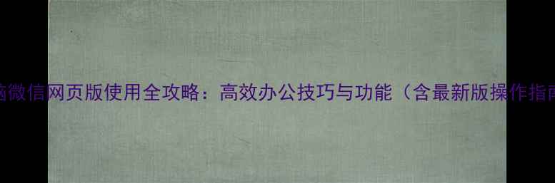 图片 电脑微信网页版使用全攻略：高效办公技巧与功能（含最新版操作指南）