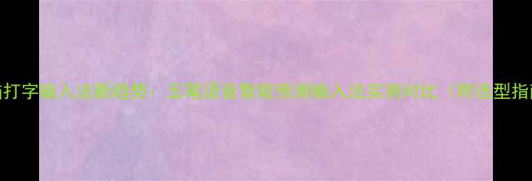 图片 电脑打字输入法新趋势：五笔语音智能预测输入法实测对比（附选型指南）