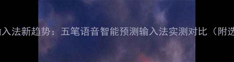 图片 电脑打字输入法新趋势：五笔语音智能预测输入法实测对比（附选型指南）2