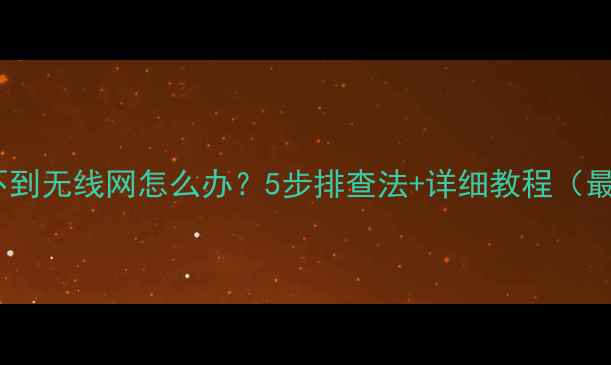 图片 电脑搜不到无线网怎么办？5步排查法+详细教程（最新版）1