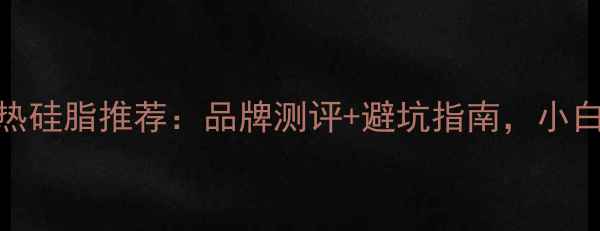 图片 电脑散热硅脂推荐：品牌测评+避坑指南，小白必看！