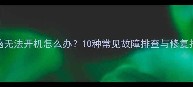 图片 电脑无法开机怎么办？10种常见故障排查与修复指南