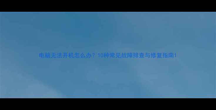 图片 电脑无法开机怎么办？10种常见故障排查与修复指南1