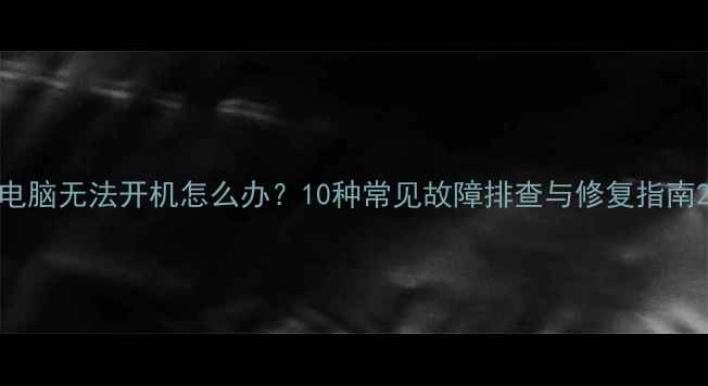 图片 电脑无法开机怎么办？10种常见故障排查与修复指南2