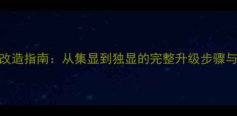 图片 电脑显卡改造指南：从集显到独显的完整升级步骤与避坑技巧
