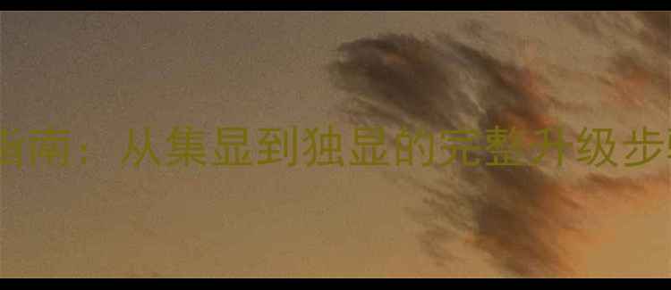 图片 电脑显卡改造指南：从集显到独显的完整升级步骤与避坑技巧1