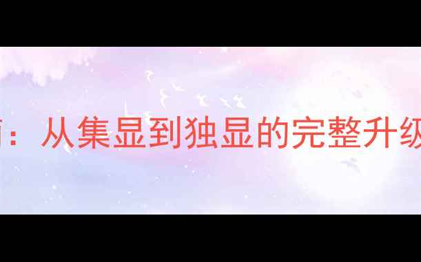 图片 电脑显卡改造指南：从集显到独显的完整升级步骤与避坑技巧2
