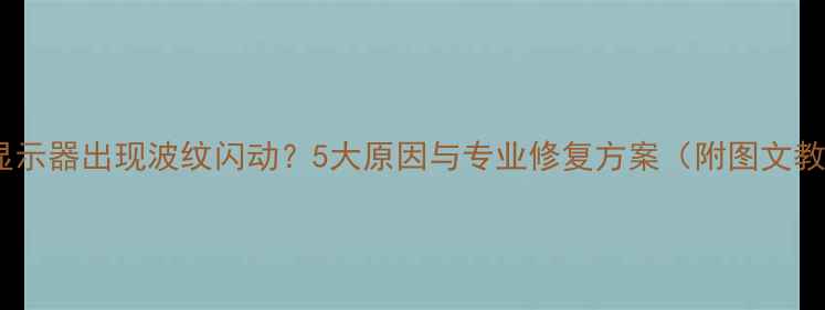 图片 电脑显示器出现波纹闪动？5大原因与专业修复方案（附图文教程）1