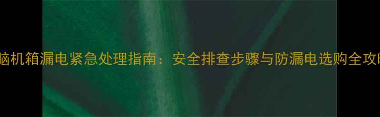 图片 电脑机箱漏电紧急处理指南：安全排查步骤与防漏电选购全攻略2