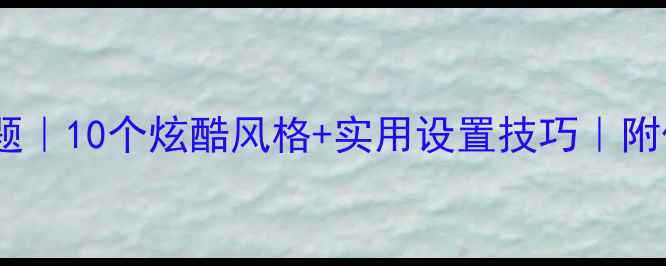 图片 电脑桌面主题｜10个炫酷风格+实用设置技巧｜附保姆级教程2