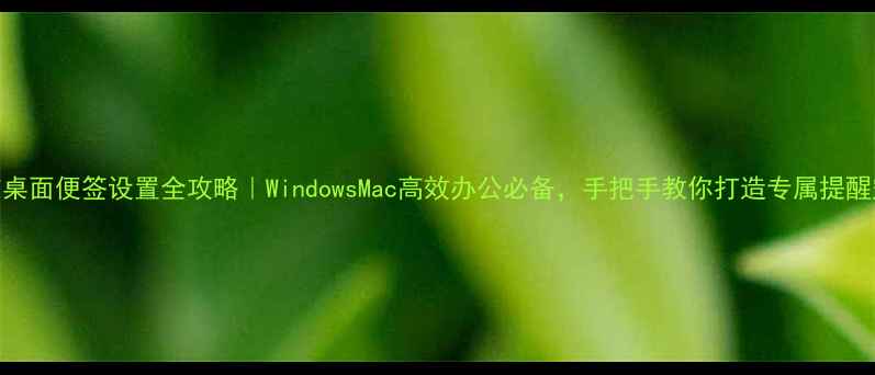 图片 电脑桌面便签设置全攻略｜WindowsMac高效办公必备，手把手教你打造专属提醒空间