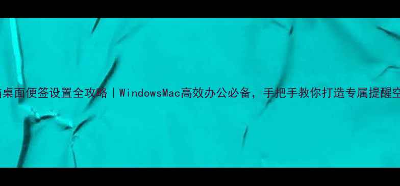 图片 电脑桌面便签设置全攻略｜WindowsMac高效办公必备，手把手教你打造专属提醒空间1