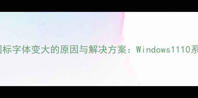 图片 电脑桌面图标字体变大的原因与解决方案：Windows1110系统全攻略2