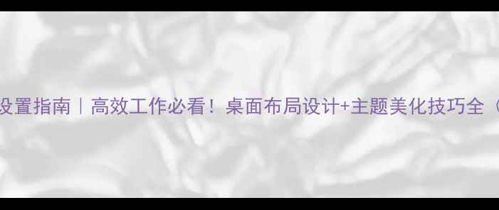 图片 电脑桌面设置指南｜高效工作必看！桌面布局设计+主题美化技巧全（附模板）