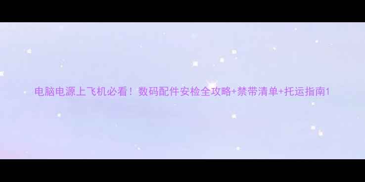图片 电脑电源上飞机必看！数码配件安检全攻略+禁带清单+托运指南1