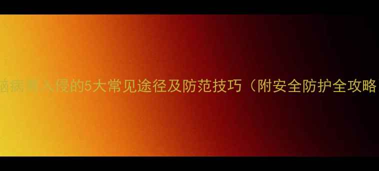 图片 电脑病毒入侵的5大常见途径及防范技巧（附安全防护全攻略）1