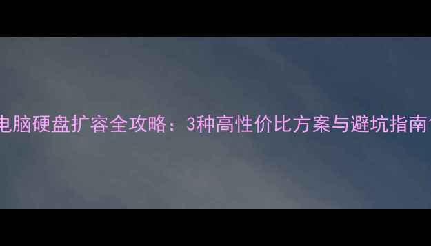 图片 电脑硬盘扩容全攻略：3种高性价比方案与避坑指南1