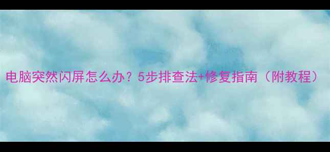 图片 电脑突然闪屏怎么办？5步排查法+修复指南（附教程）