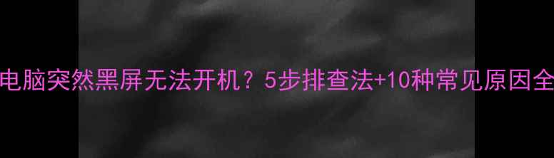 图片 电脑突然黑屏无法开机？5步排查法+10种常见原因全