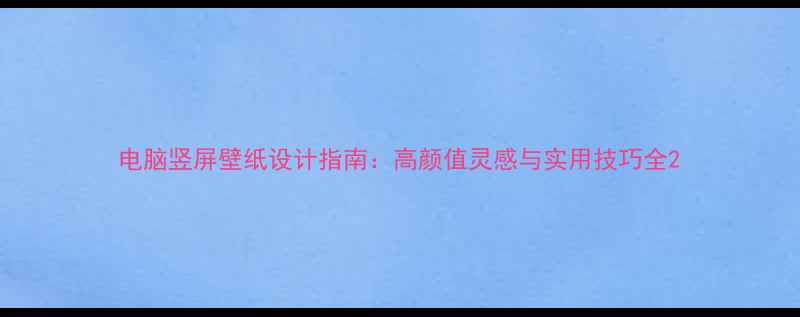 图片 电脑竖屏壁纸设计指南：高颜值灵感与实用技巧全2