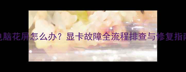 图片 电脑花屏怎么办？显卡故障全流程排查与修复指南
