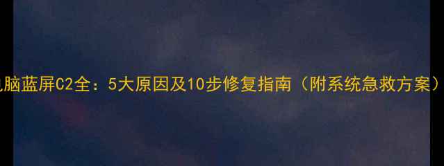 图片 电脑蓝屏C2全：5大原因及10步修复指南（附系统急救方案）1