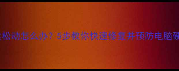 图片 电脑螺丝松动怎么办？5步教你快速修复并预防电脑硬件故障2